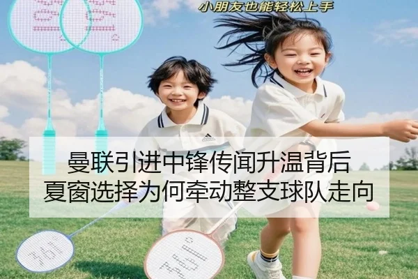 曼联引进中锋传闻升温背后 夏窗选择为何牵动整支球队走向